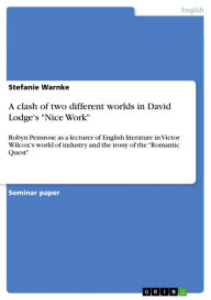 Title: A clash of two different worlds in David Lodge's 'Nice Work': Robyn Pensrose as a lecturer of English literature in Victor Wilcox's world of industry and the irony of the 'Romantic Quest', Author: Stefanie Warnke