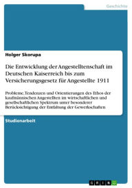 Title: Die Entwicklung der Angestelltenschaft im Deutschen Kaiserreich bis zum Versicherungsgesetz für Angestellte 1911: Probleme, Tendenzen und Orientierungen des Ethos der kaufmännischen Angestellten im wirtschaftlichen und gesellschaftlichen Spektrum unter be, Author: Holger Skorupa