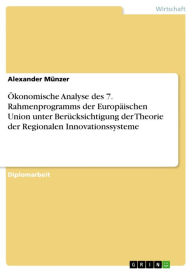 Title: Ökonomische Analyse des 7. Rahmenprogramms der Europäischen Union unter Berücksichtigung der Theorie der Regionalen Innovationssysteme, Author: Alexander Münzer