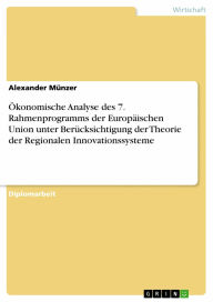 Title: Ökonomische Analyse des 7. Rahmenprogramms der Europäischen Union unter Berücksichtigung der Theorie der Regionalen Innovationssysteme, Author: Alexander Münzer