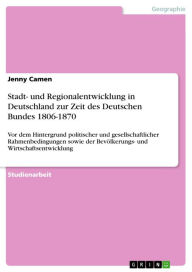 Title: Stadt- und Regionalentwicklung in Deutschland zur Zeit des Deutschen Bundes 1806-1870: Vor dem Hintergrund politischer und gesellschaftlicher Rahmenbedingungen sowie der Bevölkerungs- und Wirtschaftsentwicklung, Author: Jenny Camen