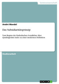 Title: Das Subsidiaritätsprinzip: Vom Beginn der Katholischen Soziallehre über Quadragesimo Anno zu einer modernen Definition, Author: André Mandel
