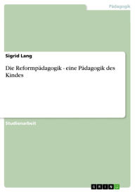 Title: Die Reformpädagogik - eine Pädagogik des Kindes, Author: Sigrid Lang