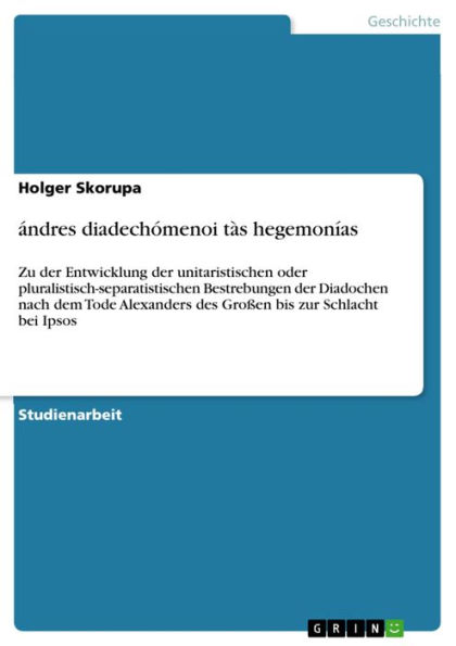 ándres diadechómenoi tàs hegemonías: Zu der Entwicklung der unitaristischen oder pluralistisch-separatistischen Bestrebungen der Diadochen nach dem Tode Alexanders des Großen bis zur Schlacht bei Ipsos