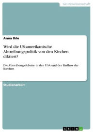 Title: Wird die US-amerikanische Abtreibungspolitik von den Kirchen diktiert?: Die Abtreibungsdebatte in den USA und der Einfluss der Kirchen, Author: Anna Ihle