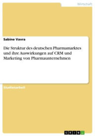 Title: Die Struktur des deutschen Pharmamarktes und ihre Auswirkungen auf CRM und Marketing von Pharmaunternehmen, Author: Sabine Vavra