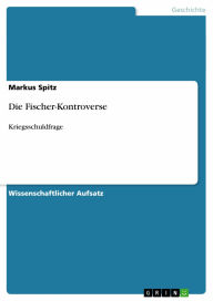 Title: Die Fischer-Kontroverse: Kriegsschuldfrage, Author: Markus Spitz