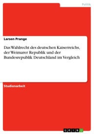Title: Das Wahlrecht des deutschen Kaiserreichs, der Weimarer Republik und der Bundesrepublik Deutschland im Vergleich, Author: Larsen Prange