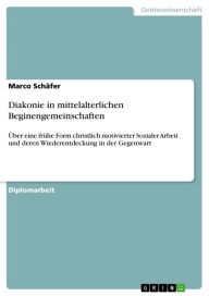 Title: Diakonie in mittelalterlichen Beginengemeinschaften: Über eine frühe Form christlich motivierter Sozialer Arbeit und deren Wiederentdeckung in der Gegenwart, Author: Marco Schäfer