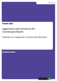 Title: Aggression und Gewalt in der Gerontopsychiatrie: Umdenken im Umgang mit verwirrten alten Menschen, Author: Andrè Heß