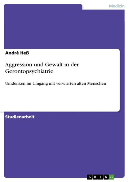 Aggression und Gewalt in der Gerontopsychiatrie: Umdenken im Umgang mit verwirrten alten Menschen