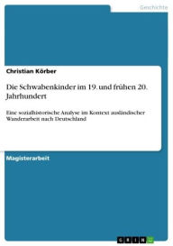 Title: Die Schwabenkinder im 19. und frühen 20. Jahrhundert: Eine sozialhistorische Analyse im Kontext ausländischer Wanderarbeit nach Deutschland, Author: Christian Körber