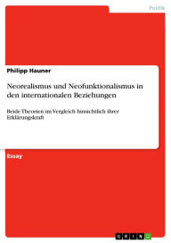 Title: Neorealismus und Neofunktionalismus in den internationalen Beziehungen: Beide Theorien im Vergleich hinsichtlich ihrer Erklärungskraft, Author: Philipp Hauner