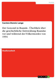 Title: Der Genozid in Ruanda - Überblick über die geschichtliche Entwicklung Ruandas vor und während des Völkermordes von 1994: Überblick über die geschichtliche Entwicklung Ruandas vor und während des Völkermordes von 1994, Author: Carsten-Dennis Lange