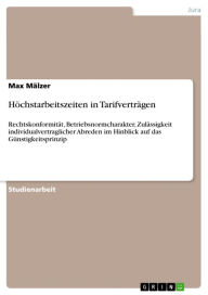 Title: Höchstarbeitszeiten in Tarifverträgen: Rechtskonformität, Betriebsnormcharakter, Zulässigkeit individualvertraglicher Abreden im Hinblick auf das Günstigkeitsprinzip, Author: Max Mälzer