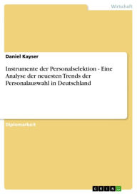 Title: Instrumente der Personalselektion - Eine Analyse der neuesten Trends der Personalauswahl in Deutschland: Eine Analyse der neuesten Trends der Personalauswahl in Deutschland, Author: Daniel Kayser