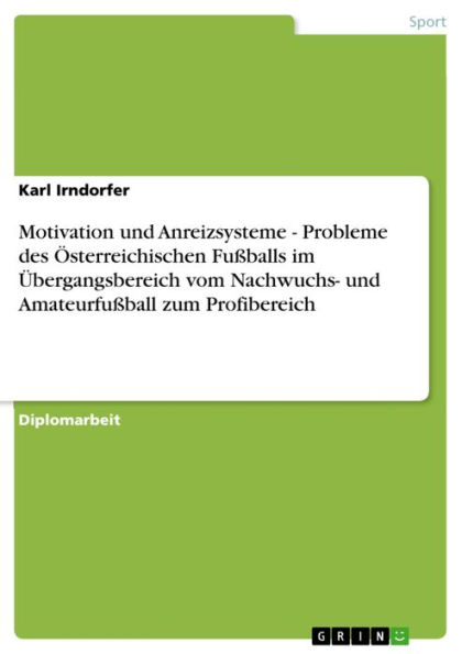 Motivation und Anreizsysteme - Probleme des Österreichischen Fußballs im Übergangsbereich vom Nachwuchs- und Amateurfußball zum Profibereich: Probleme des Österreichischen Fußballs im Übergangsbereich vom Nachwuchs- und Amateurfußball zum Profibereich