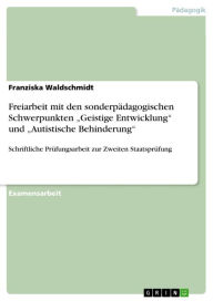 Title: Freiarbeit mit den sonderpädagogischen Schwerpunkten 'Geistige Entwicklung' und 'Autistische Behinderung': Schriftliche Prüfungsarbeit zur Zweiten Staatsprüfung, Author: Franziska Waldschmidt