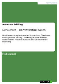 Title: Der Mensch - Ein vernünftiges Wesen?: Eine Untersuchung basierend auf dem Aufsatz 'Über lokale und allgemeine Bildung' von Georg Forster und dem sechsten Brief Friedrich Schillers über die ästhetische Erziehung, Author: Anna-Lena Schilling