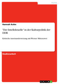 Title: Der Intellektuelle in der Kulturpolitik der DDR: Kritische Auseinandersetzung mit Werner Mittenzwei, Author: Hannah Kohn