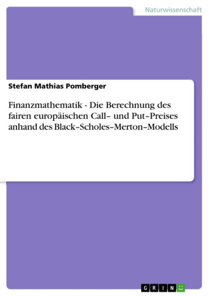 Finanzmathematik - Die Berechnung des fairen europäischen Call- und Put-Preises anhand des Black-Scholes-Merton-Modells: Die Berechnung des fairen europäischen Call- und Put-Preises anhand des Black-Scholes-Merton-Modells