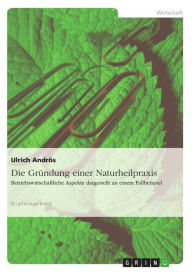 Title: Die Gründung einer Naturheilpraxis: Betriebswirtschaftliche Aspekte dargestellt an einem Fallbeispiel, Author: Ulrich Andrös