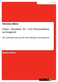 Title: China - Russland - EU - USA: Potentialdaten im Vergleich: Die Globalisierung und die Entwicklung in den Regionen, Author: Christian Albers