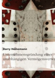Title: Unternehmensgründung einer unabhängigen Vermögensverwaltung, Author: Harry Heinemann