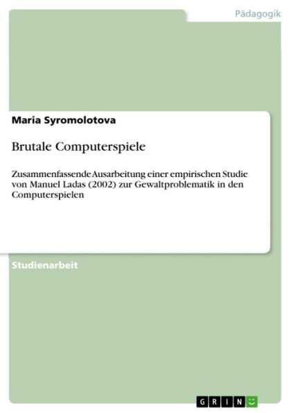 Brutale Computerspiele: Zusammenfassende Ausarbeitung einer empirischen Studie von Manuel Ladas (2002) zur Gewaltproblematik in den Computerspielen