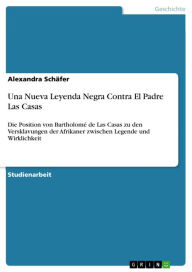 Title: Una Nueva Leyenda Negra Contra El Padre Las Casas: Die Position von Bartholomé de Las Casas zu den Versklavungen der Afrikaner zwischen Legende und Wirklichkeit, Author: Alexandra Schäfer