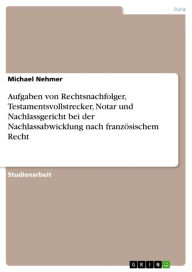 Title: Aufgaben von Rechtsnachfolger, Testamentsvollstrecker, Notar und Nachlassgericht bei der Nachlassabwicklung nach französischem Recht, Author: Michael Nehmer