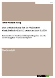 Title: Die Entscheidung des Europäischen Gerichtshofs (EuGH) zum Auslands-BAföG: Beschränkt das Bundesausbildungsfördergesetz (BAföG) die Freizügigkeit von Unionsbürgern?, Author: Timo Wilhelm Rang