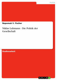 Title: Niklas Luhmann - Die Politik der Gesellschaft: Die Politik der Gesellschaft, Author: Nepomuk V. Fischer