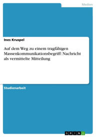 Title: Auf dem Weg zu einem tragfähigen Massenkommunikationsbegriff: Nachricht als vermittelte Mitteilung, Author: Ines Kruspel