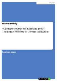 Title: Germany 1990 is not Germany 1939 - The British response to German unification, Author: Markus Mehlig