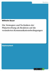 Title: Die Strategien und Techniken der Plakatwerbung als Reaktion auf die veränderten Kommunikationsbedingungen, Author: Wilhelm Bauer