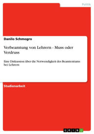 Title: Verbeamtung von Lehrern - Muss oder Verdruss: Eine Diskussion über die Notwendigkeit des Beamtentums bei Lehrern, Author: Danilo Schmogro