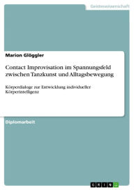 Title: Contact Improvisation im Spannungsfeld zwischen Tanzkunst und Alltagsbewegung: Körperdialoge zur Entwicklung individueller Körperintelligenz, Author: Marion Glöggler