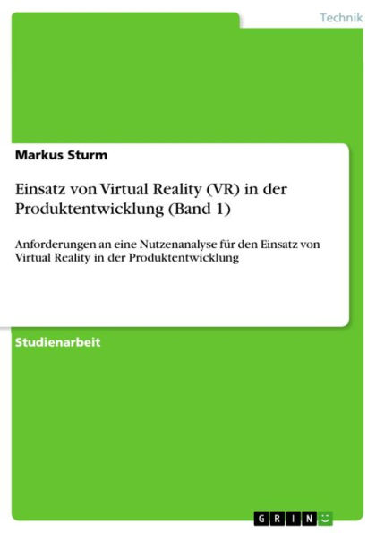 Einsatz von Virtual Reality (VR) in der Produktentwicklung (Band 1): Anforderungen an eine Nutzenanalyse für den Einsatz von Virtual Reality in der Produktentwicklung