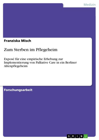 Zum Sterben im Pflegeheim: Exposé für eine empirische Erhebung zur Implementierung von Palliative Care in ein Berliner Altenpflegeheim