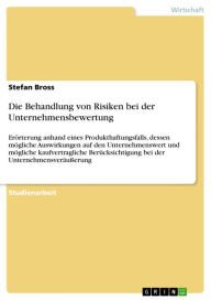 Title: Die Behandlung von Risiken bei der Unternehmensbewertung: Erörterung anhand eines Produkthaftungsfalls, dessen mögliche Auswirkungen auf den Unternehmenswert und mögliche kaufvertragliche Berücksichtigung bei der Unternehmensveräußerung, Author: Stefan Bross