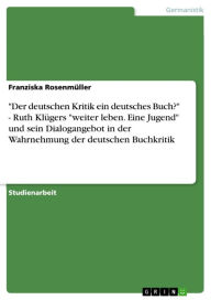 Title: 'Der deutschen Kritik ein deutsches Buch?' - Ruth Klügers 'weiter leben. Eine Jugend' und sein Dialogangebot in der Wahrnehmung der deutschen Buchkritik: Ruth Klügers 'weiter leben. Eine Jugend' und sein Dialogangebot in der Wahrnehmung der deutschen Buch, Author: Franziska Rosenmüller