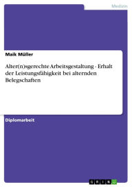 Title: Alter(n)sgerechte Arbeitsgestaltung - Erhalt der Leistungsfähigkeit bei alternden Belegschaften: Erhalt der Leistungsfähigkeit bei alternden Belegschaften, Author: Maik Müller