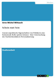 Title: Schein statt Sein: warum unpolitische Eigenschaften von Politikern eine bedeutende Rolle spielen können - Eine Untersuchung des Nachrichtenfaktors Personalisierung, Author: Arne Michel Mittasch