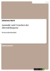Title: Ausmaße und Ursachen der Altersdelinquenz: Seniorenkriminalität, Author: Johannes Bartl
