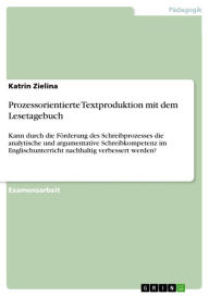 Title: Prozessorientierte Textproduktion mit dem Lesetagebuch: Kann durch die Förderung des Schreibprozesses die analytische und argumentative Schreibkompetenz im Englischunterricht nachhaltig verbessert werden?, Author: Katrin Zielina