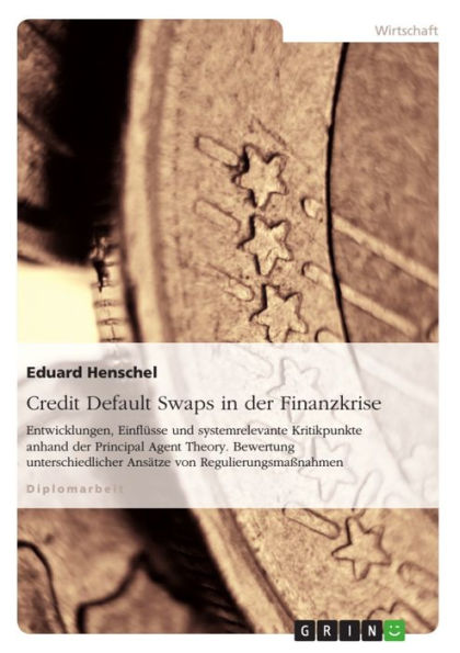 Credit Default Swaps in der Finanzkrise: Entwicklungen, Einflüsse und systemrelevante Kritikpunkte anhand der Principal Agent Theory. Bewertung unterschiedlicher Ansätze von Regulierungsmaßnahmen