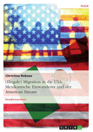 Title: (Illegale) Migration in die USA. Mexikanische Einwanderer und der American Dream: Am Beispiel mexikanischer Einwanderer, Author: Christina Rokoss