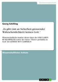 Title: 'Es gibt (mit an Sicherheit grenzender Wahrscheinlichkeit) keinen Gott.': Wissenschaftliche Analyse dieser Sätze der SÄKULAREN BUSKAMPAGNE sowie des Satzes 'There's probably no God' der ATHEIST BUS CAMPAIGN, Author: Georg Schilling