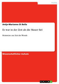 Title: Es war in der Zeit als die Mauer fiel: Heimreise zur Zeit der Wende, Author: Antje-Marianne Di Bella